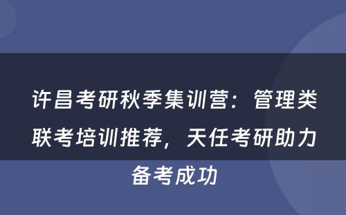 许昌考研秋季集训营：管理类联考培训推荐，天任考研助力备考成功