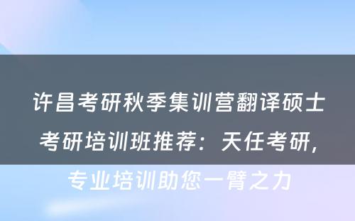 许昌考研秋季集训营翻译硕士考研培训班推荐：天任考研，专业培训助您一臂之力