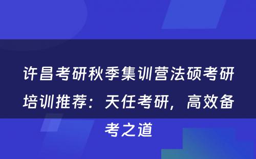 许昌考研秋季集训营法硕考研培训推荐：天任考研，高效备考之道