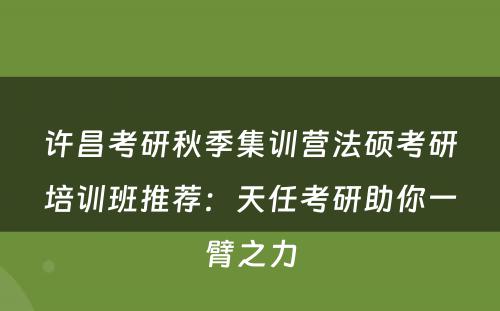 许昌考研秋季集训营法硕考研培训班推荐：天任考研助你一臂之力