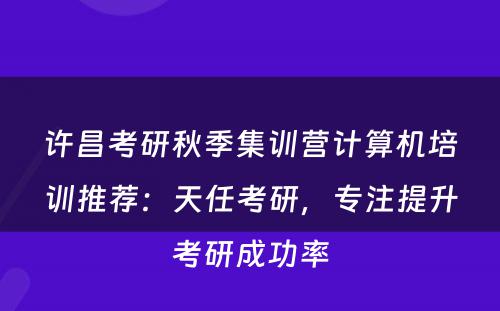 许昌考研秋季集训营计算机培训推荐：天任考研，专注提升考研成功率