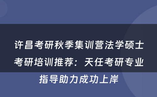许昌考研秋季集训营法学硕士考研培训推荐：天任考研专业指导助力成功上岸