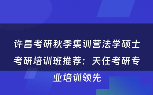 许昌考研秋季集训营法学硕士考研培训班推荐：天任考研专业培训领先