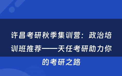 许昌考研秋季集训营：政治培训班推荐——天任考研助力你的考研之路