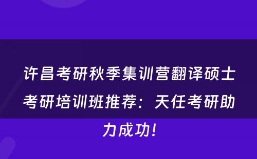 许昌考研秋季集训营翻译硕士考研培训班推荐：天任考研助力成功！