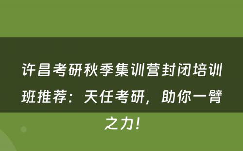 许昌考研秋季集训营封闭培训班推荐：天任考研，助你一臂之力！