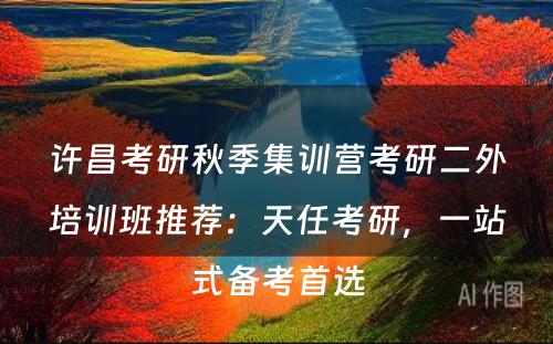 许昌考研秋季集训营考研二外培训班推荐：天任考研，一站式备考首选