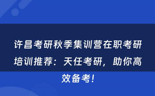 许昌考研秋季集训营在职考研培训推荐：天任考研，助你高效备考！