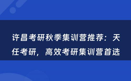 许昌考研秋季集训营推荐：天任考研，高效考研集训营首选