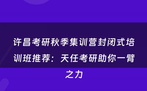 许昌考研秋季集训营封闭式培训班推荐：天任考研助你一臂之力