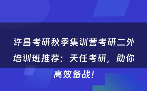 许昌考研秋季集训营考研二外培训班推荐：天任考研，助你高效备战！