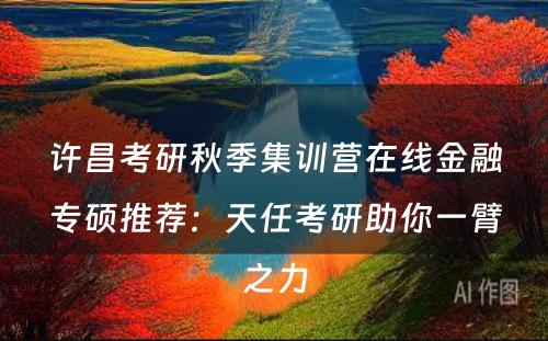 许昌考研秋季集训营在线金融专硕推荐：天任考研助你一臂之力