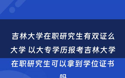 吉林大学在职研究生有双证么大学 以大专学历报考吉林大学在职研究生可以拿到学位证书吗