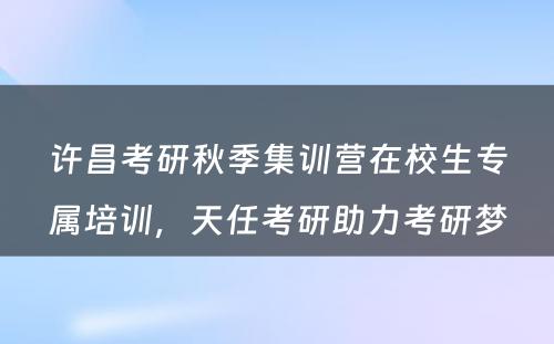 许昌考研秋季集训营在校生专属培训，天任考研助力考研梦