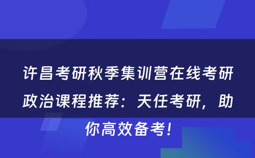许昌考研秋季集训营在线考研政治课程推荐：天任考研，助你高效备考！