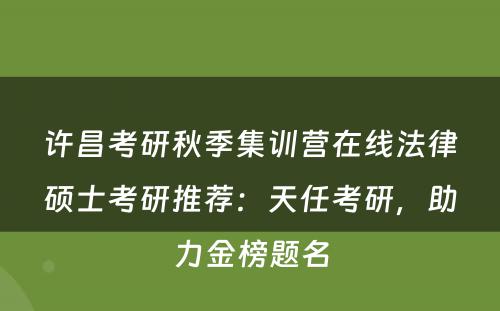 许昌考研秋季集训营在线法律硕士考研推荐：天任考研，助力金榜题名