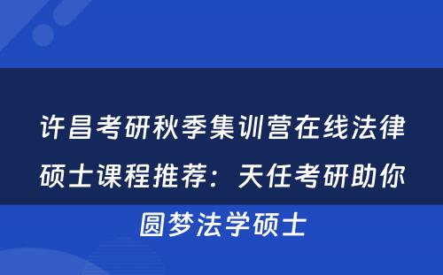 许昌考研秋季集训营在线法律硕士课程推荐：天任考研助你圆梦法学硕士