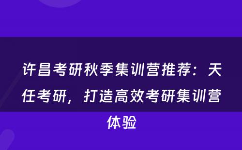 许昌考研秋季集训营推荐：天任考研，打造高效考研集训营体验