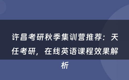 许昌考研秋季集训营推荐：天任考研，在线英语课程效果解析