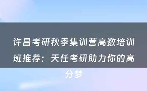 许昌考研秋季集训营高数培训班推荐：天任考研助力你的高分梦