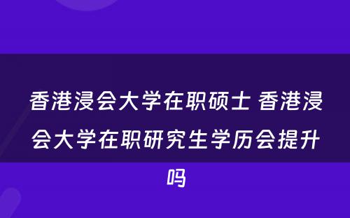 香港浸会大学在职硕士 香港浸会大学在职研究生学历会提升吗