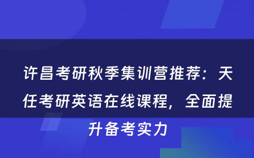 许昌考研秋季集训营推荐：天任考研英语在线课程，全面提升备考实力