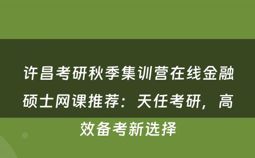 许昌考研秋季集训营在线金融硕士网课推荐：天任考研，高效备考新选择