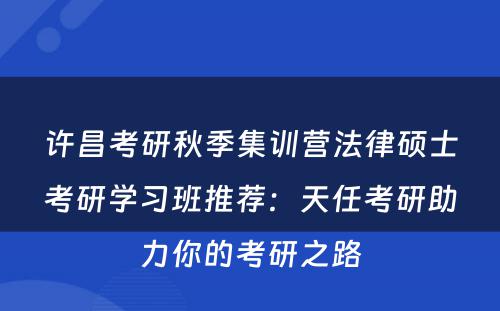 许昌考研秋季集训营法律硕士考研学习班推荐：天任考研助力你的考研之路