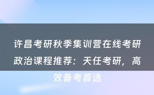 许昌考研秋季集训营在线考研政治课程推荐：天任考研，高效备考首选