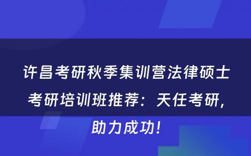 许昌考研秋季集训营法律硕士考研培训班推荐：天任考研，助力成功！