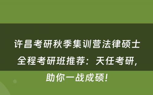 许昌考研秋季集训营法律硕士全程考研班推荐：天任考研，助你一战成硕！