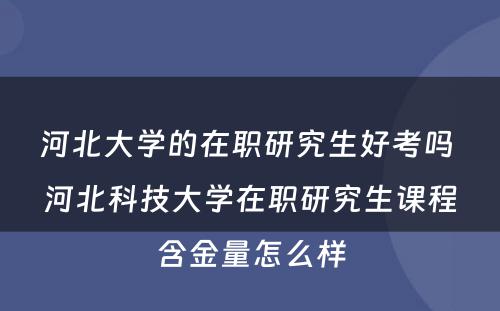 河北大学的在职研究生好考吗 河北科技大学在职研究生课程含金量怎么样