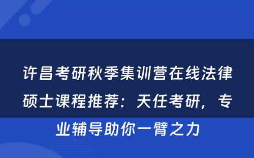 许昌考研秋季集训营在线法律硕士课程推荐：天任考研，专业辅导助你一臂之力