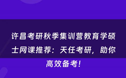 许昌考研秋季集训营教育学硕士网课推荐：天任考研，助你高效备考！