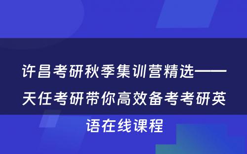 许昌考研秋季集训营精选——天任考研带你高效备考考研英语在线课程