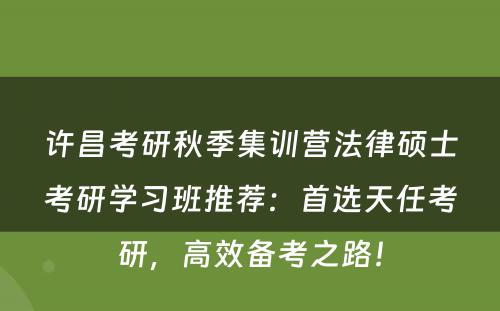 许昌考研秋季集训营法律硕士考研学习班推荐：首选天任考研，高效备考之路！
