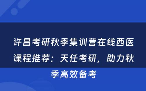 许昌考研秋季集训营在线西医课程推荐：天任考研，助力秋季高效备考