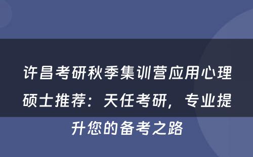 许昌考研秋季集训营应用心理硕士推荐：天任考研，专业提升您的备考之路