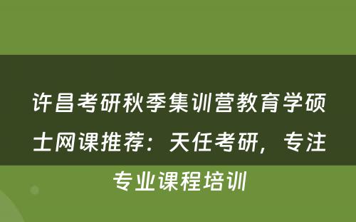 许昌考研秋季集训营教育学硕士网课推荐：天任考研，专注专业课程培训