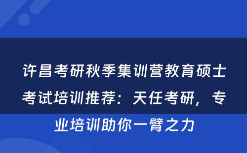 许昌考研秋季集训营教育硕士考试培训推荐：天任考研，专业培训助你一臂之力