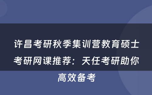 许昌考研秋季集训营教育硕士考研网课推荐：天任考研助你高效备考