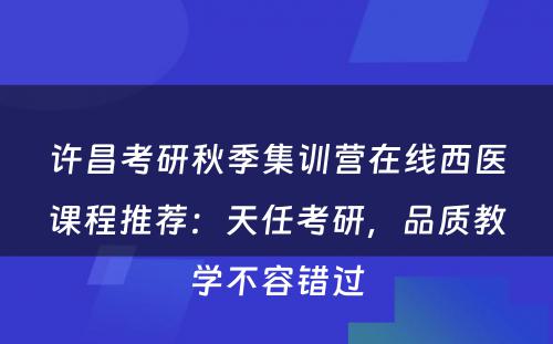 许昌考研秋季集训营在线西医课程推荐：天任考研，品质教学不容错过