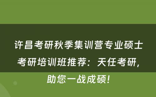 许昌考研秋季集训营专业硕士考研培训班推荐：天任考研，助您一战成硕！