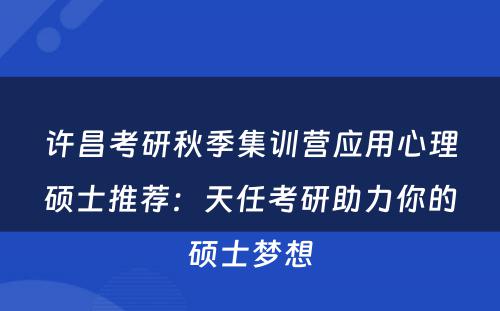 许昌考研秋季集训营应用心理硕士推荐：天任考研助力你的硕士梦想