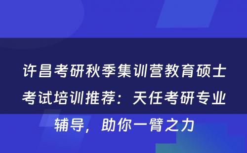 许昌考研秋季集训营教育硕士考试培训推荐：天任考研专业辅导，助你一臂之力