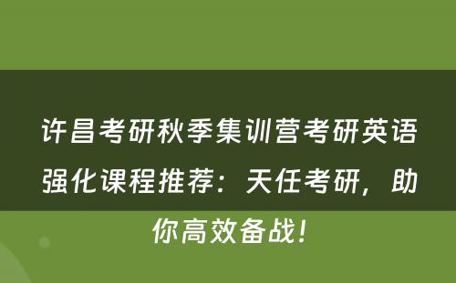 许昌考研秋季集训营考研英语强化课程推荐：天任考研，助你高效备战！