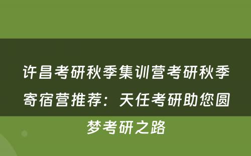 许昌考研秋季集训营考研秋季寄宿营推荐：天任考研助您圆梦考研之路