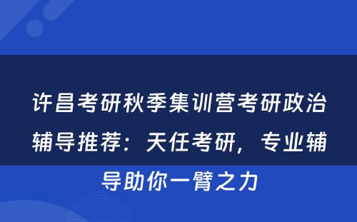 许昌考研秋季集训营考研政治辅导推荐：天任考研，专业辅导助你一臂之力