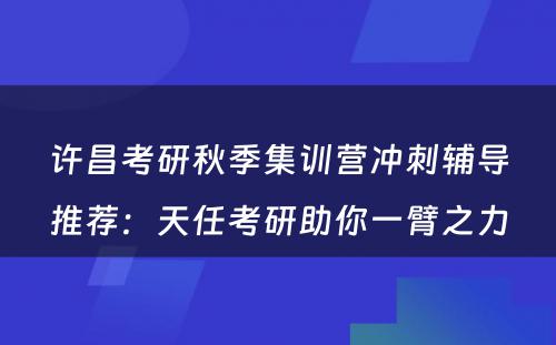 许昌考研秋季集训营冲刺辅导推荐：天任考研助你一臂之力