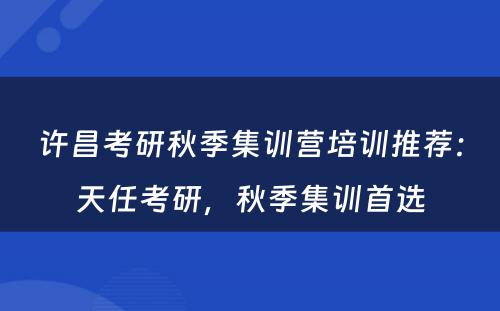 许昌考研秋季集训营培训推荐：天任考研，秋季集训首选